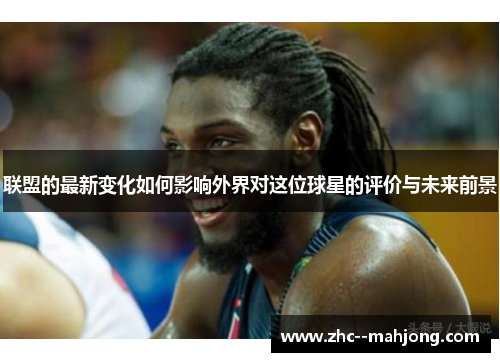 联盟的最新变化如何影响外界对这位球星的评价与未来前景 联盟的最新变化如何影响外界对这位球星的评价与未来前景