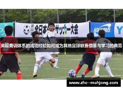 英超青训体系的成功经验如何成为其他足球联赛借鉴与学习的典范