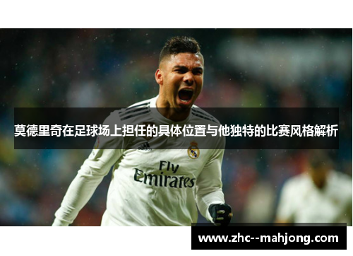 莫德里奇在足球场上担任的具体位置与他独特的比赛风格解析 莫德里奇在足球场上担任的具体位置与他独特的比赛风格解析