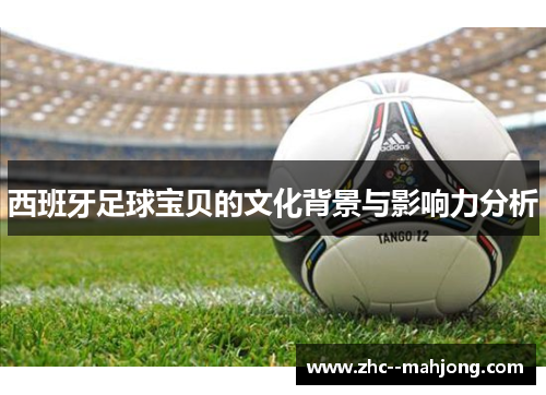 西班牙足球宝贝的文化背景与影响力分析 西班牙足球宝贝的文化背景与影响力分析