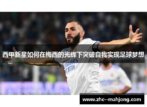 西甲新星如何在梅西的光辉下突破自我实现足球梦想 西甲新星如何在梅西的光辉下突破自我实现足球梦想