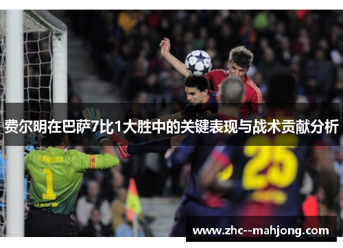 费尔明在巴萨7比1大胜中的关键表现与战术贡献分析 费尔明在巴萨7比1大胜中的关键表现与战术贡献分析