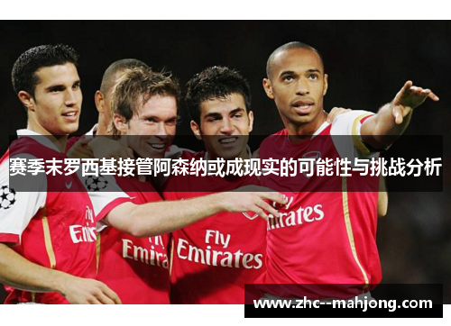 赛季末罗西基接管阿森纳或成现实的可能性与挑战分析 赛季末罗西基接管阿森纳或成现实的可能性与挑战分析
