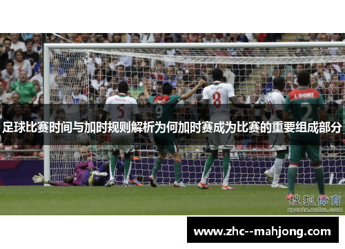 足球比赛时间与加时规则解析为何加时赛成为比赛的重要组成部分 足球比赛时间与加时规则解析为何加时赛成为比赛的重要组成部分