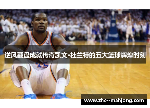 逆风翻盘成就传奇凯文·杜兰特的五大篮球辉煌时刻