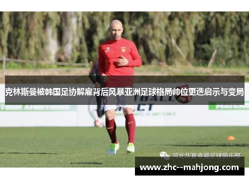 克林斯曼被韩国足协解雇背后风暴亚洲足球格局帅位更迭启示与变局