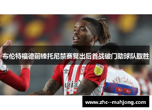 布伦特福德前锋托尼禁赛复出后首战破门助球队取胜