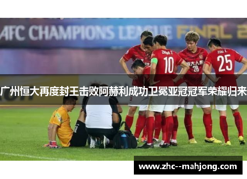 广州恒大再度封王击败阿赫利成功卫冕亚冠冠军荣耀归来