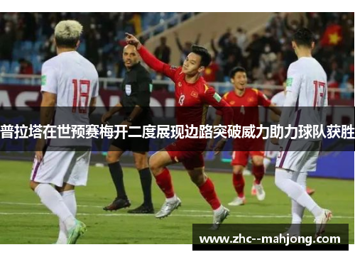 普拉塔在世预赛梅开二度展现边路突破威力助力球队获胜