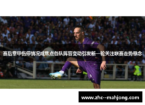 赛后意甲伤停情况成焦点各队阵容变动引发新一轮关注联赛走势悬念 赛后意甲伤停情况成焦点各队阵容变动引发新一轮关注联赛走势悬念
