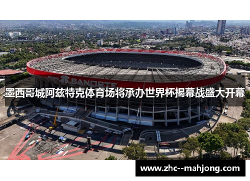 墨西哥城阿兹特克体育场将承办世界杯揭幕战盛大开幕 墨西哥城阿兹特克体育场将承办世界杯揭幕战盛大开幕